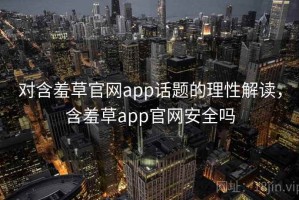 对含羞草官网app话题的理性解读，含羞草app官网安全吗