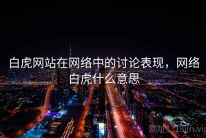 白虎网站在网络中的讨论表现，网络白虎什么意思