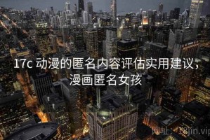 17c 动漫的匿名内容评估实用建议，漫画匿名女孩