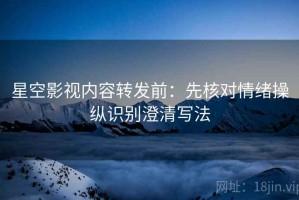 星空影视内容转发前：先核对情绪操纵识别澄清写法