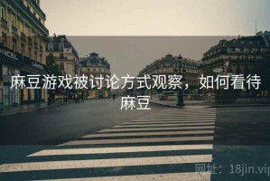麻豆游戏被讨论方式观察，如何看待麻豆