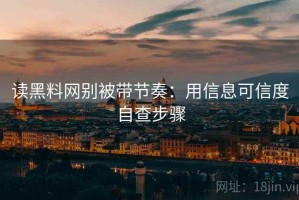 读黑料网别被带节奏：用信息可信度自查步骤