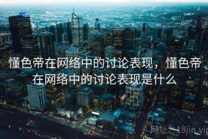 懂色帝在网络中的讨论表现，懂色帝在网络中的讨论表现是什么