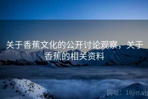 关于香蕉文化的公开讨论观察，关于香蕉的相关资料