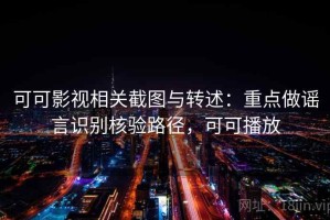可可影视相关截图与转述：重点做谣言识别核验路径，可可播放