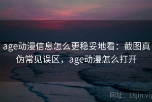 age动漫信息怎么更稳妥地看：截图真伪常见误区，age动漫怎么打开