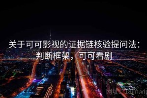 关于可可影视的证据链核验提问法：判断框架，可可看剧