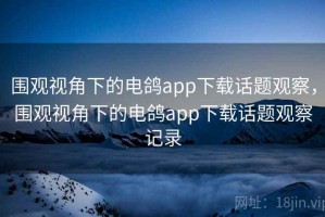 围观视角下的电鸽app下载话题观察，围观视角下的电鸽app下载话题观察记录