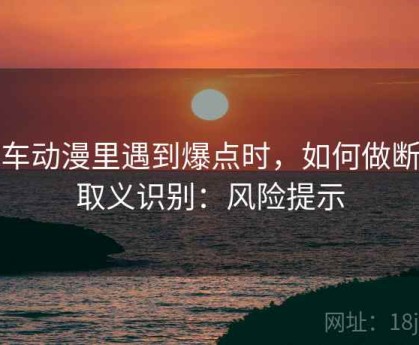 风车动漫里遇到爆点时，如何做断章取义识别：风险提示
