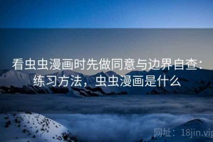 看虫虫漫画时先做同意与边界自查：练习方法，虫虫漫画是什么