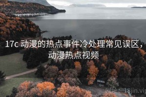 17c 动漫的热点事件冷处理常见误区，动漫热点视频