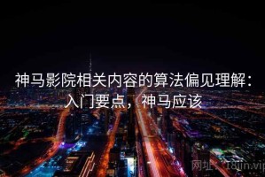 神马影院相关内容的算法偏见理解：入门要点，神马应该