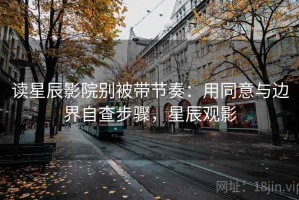 读星辰影院别被带节奏：用同意与边界自查步骤，星辰观影