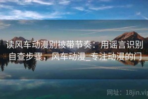 读风车动漫别被带节奏：用谣言识别自查步骤，风车动漫_专注动漫的门