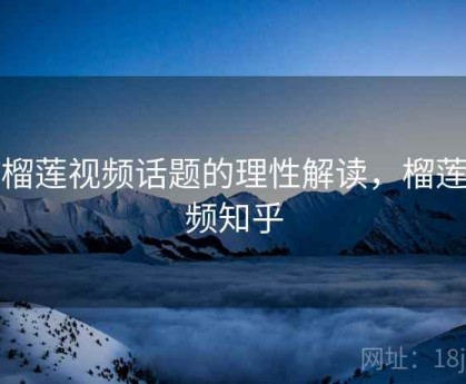 对榴莲视频话题的理性解读，榴莲视频知乎