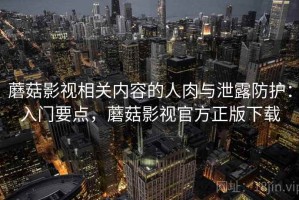 蘑菇影视相关内容的人肉与泄露防护：入门要点，蘑菇影视官方正版下载