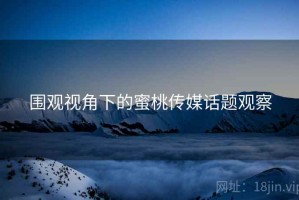 围观视角下的蜜桃传媒话题观察