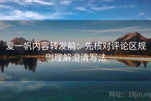 爱一帆内容转发前：先核对评论区规则理解澄清写法