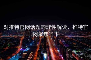 对推特官网话题的理性解读，推特官网聚焦当下