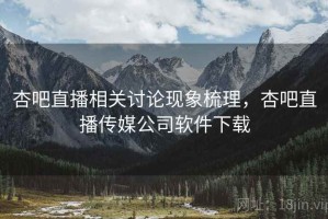杏吧直播相关讨论现象梳理，杏吧直播传媒公司软件下载