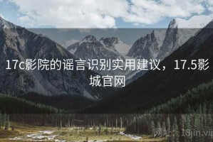 17c影院的谣言识别实用建议，17.5影城官网