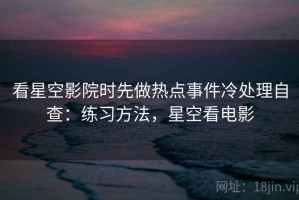 看星空影院时先做热点事件冷处理自查：练习方法，星空看电影