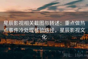 星辰影视相关截图与转述：重点做热点事件冷处理核验路径，星辰影视文化