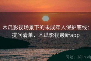 木瓜影视场景下的未成年人保护底线：提问清单，木瓜影视最新app