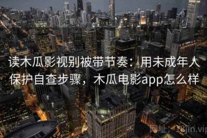 读木瓜影视别被带节奏：用未成年人保护自查步骤，木瓜电影app怎么样
