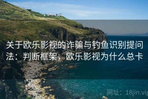 关于欧乐影视的诈骗与钓鱼识别提问法：判断框架，欧乐影视为什么总卡