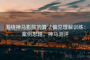 围绕神马影院的算法偏见理解训练：案例思路，神马测评