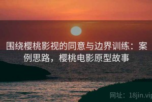 围绕樱桃影视的同意与边界训练：案例思路，樱桃电影原型故事