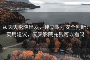 从天天影院出发，建立账号安全判断：实用建议，天天影院充钱可以看吗