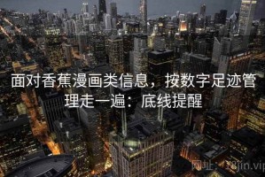 面对香蕉漫画类信息，按数字足迹管理走一遍：底线提醒