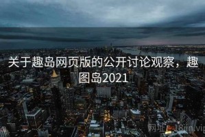 关于趣岛网页版的公开讨论观察，趣图岛2021