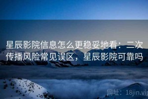 星辰影院信息怎么更稳妥地看：二次传播风险常见误区，星辰影院可靠吗