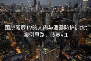 围绕菠萝TV的人肉与泄露防护训练：案例思路，菠萝v.1