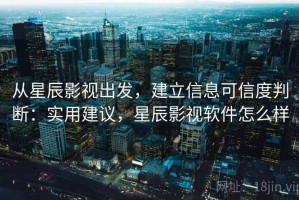 从星辰影视出发，建立信息可信度判断：实用建议，星辰影视软件怎么样
