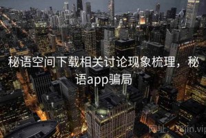 秘语空间下载相关讨论现象梳理，秘语app骗局