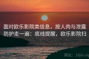 面对欧乐影院类信息，按人肉与泄露防护走一遍：底线提醒，欧乐影院扫