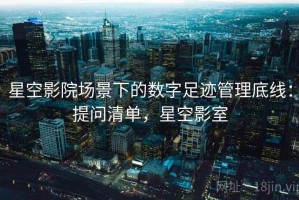 星空影院场景下的数字足迹管理底线：提问清单，星空影室