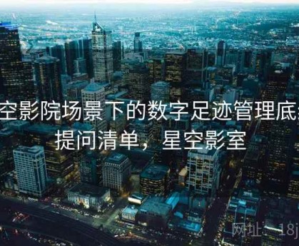 星空影院场景下的数字足迹管理底线：提问清单，星空影室