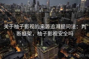 关于柚子影视的来源追溯提问法：判断框架，柚子影视安全吗