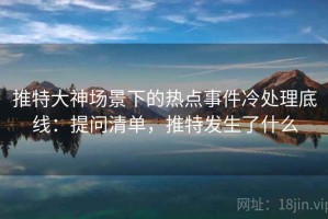推特大神场景下的热点事件冷处理底线：提问清单，推特发生了什么