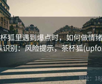 茶杯狐里遇到爆点时，如何做情绪操纵识别：风险提示，茶杯狐(upfox)