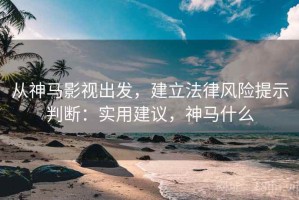 从神马影视出发，建立法律风险提示判断：实用建议，神马什么
