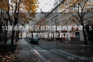 51漫画的评论区规则理解自查步骤，51漫画里的服务是真的吗