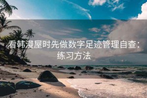 看韩漫屋时先做数字足迹管理自查：练习方法