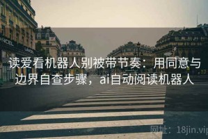 读爱看机器人别被带节奏：用同意与边界自查步骤，ai自动阅读机器人