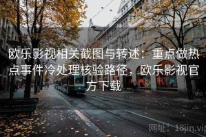 欧乐影视相关截图与转述：重点做热点事件冷处理核验路径，欧乐影视官方下载